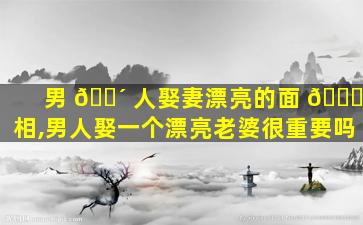 男 🌴 人娶妻漂亮的面 🐎 相,男人娶一个漂亮老婆很重要吗